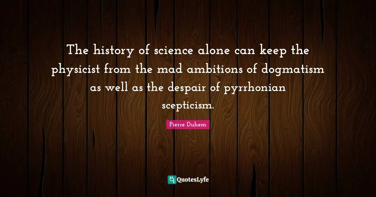 Scepticism Quotes: "The history of science alone can keep the physicist from the mad ambitions of dogmatism as well as the despair of pyrrhonian scepticism."