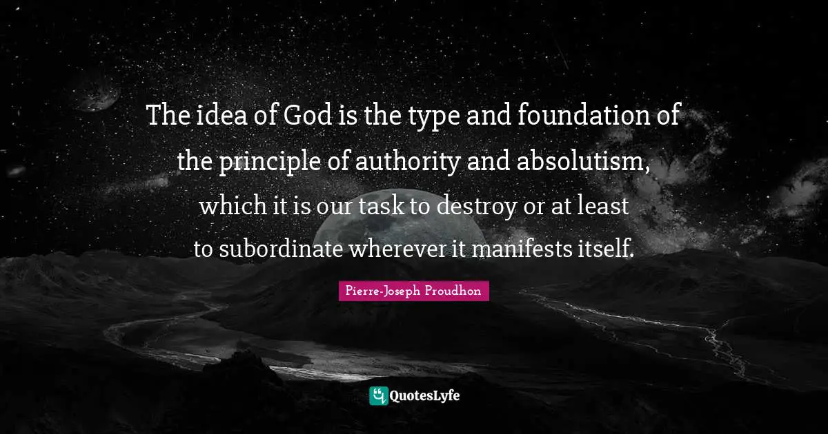 The idea of God is the type and foundation of the principle of authority and absolutism, which it is our task to destroy or at least to subordinate wherever it manifests itself.
