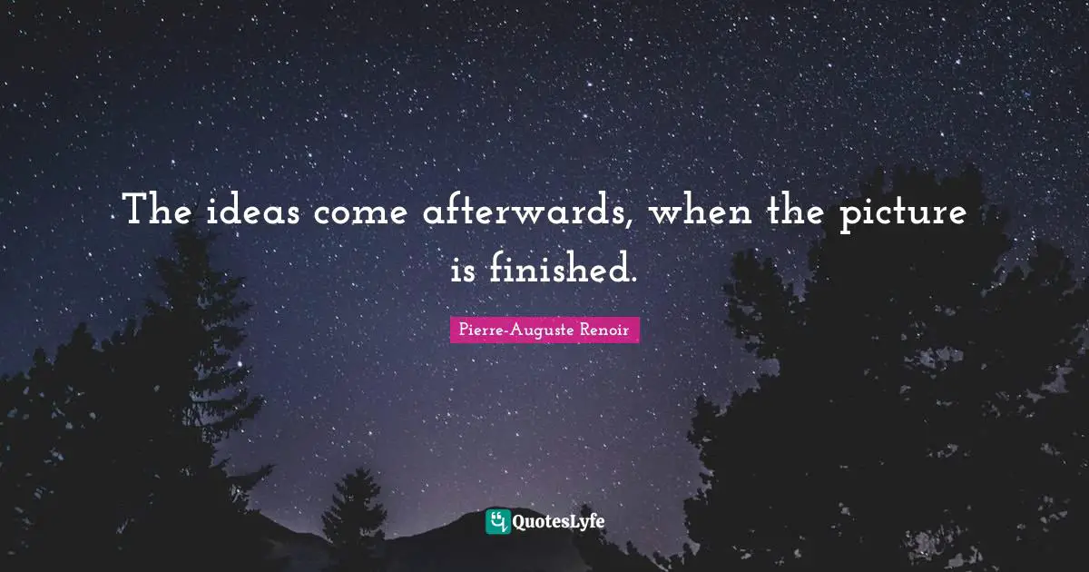 Pierre-Auguste Renoir Quotes: "The ideas come afterwards, when the picture is finished."