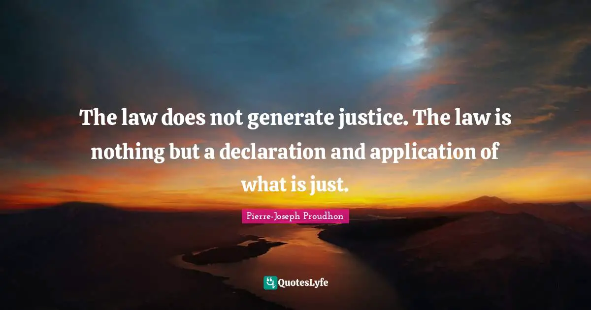 The law does not generate justice. The law is nothing but a declaration and application of what is just.