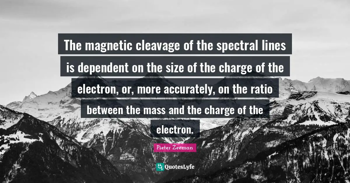 Dependent Quotes: "The magnetic cleavage of the spectral lines is dependent on the size of the charge of the electron, or, more accurately, on the ratio between the mass and the charge of the electron."
