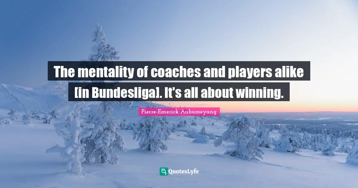 The mentality of coaches and players alike [in Bundesliga]. It's all about winning.