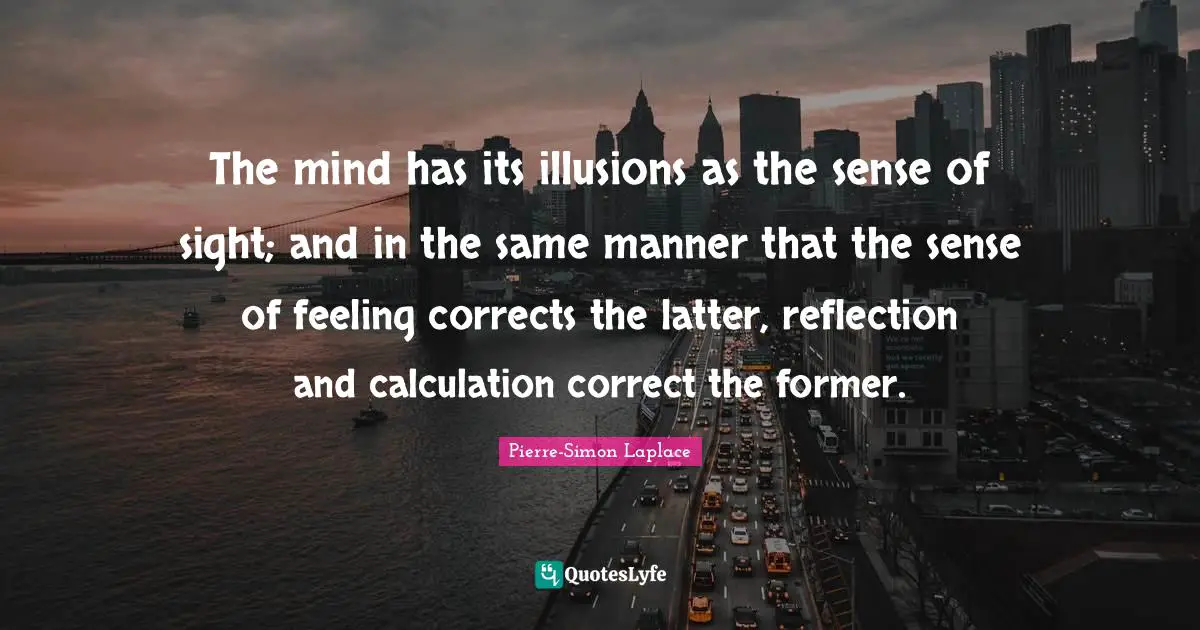 The mind has its illusions as the sense of sight; and in the same manner that the sense of feeling corrects the latter, reflection and calculation correct the former.