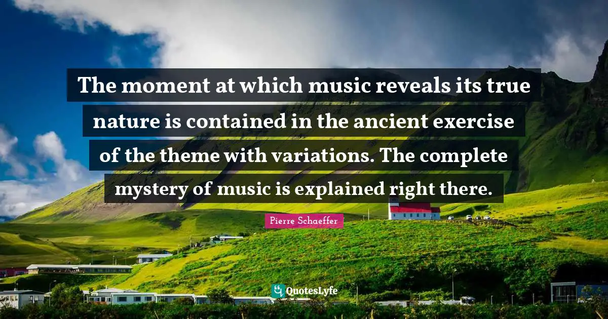 The moment at which music reveals its true nature is contained in the ancient exercise of the theme with variations. The complete mystery of music is explained right there.