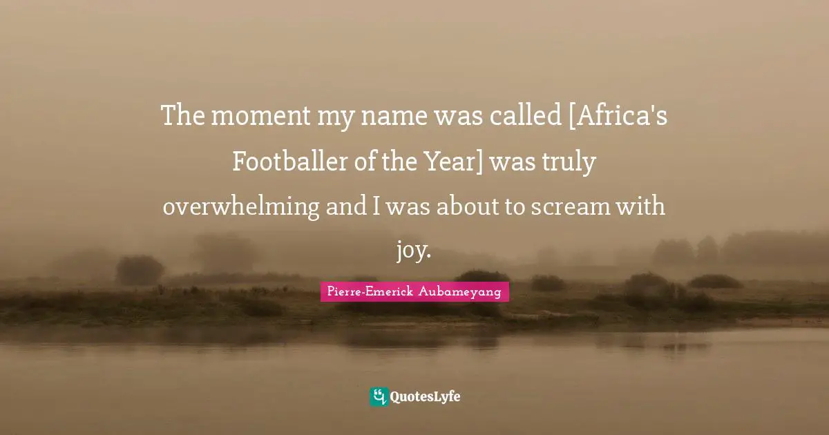 The moment my name was called [Africa's Footballer of the Year] was truly overwhelming and I was about to scream with joy.