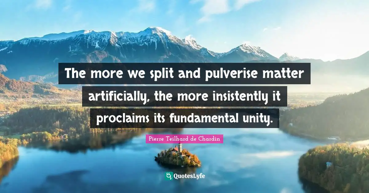 The more we split and pulverise matter artificially, the more insistently it proclaims its fundamental unity.