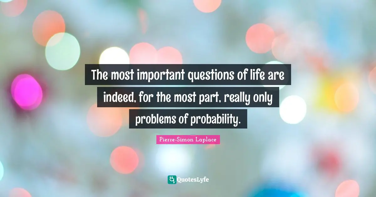The most important questions of life are indeed, for the most part, really only problems of probability.