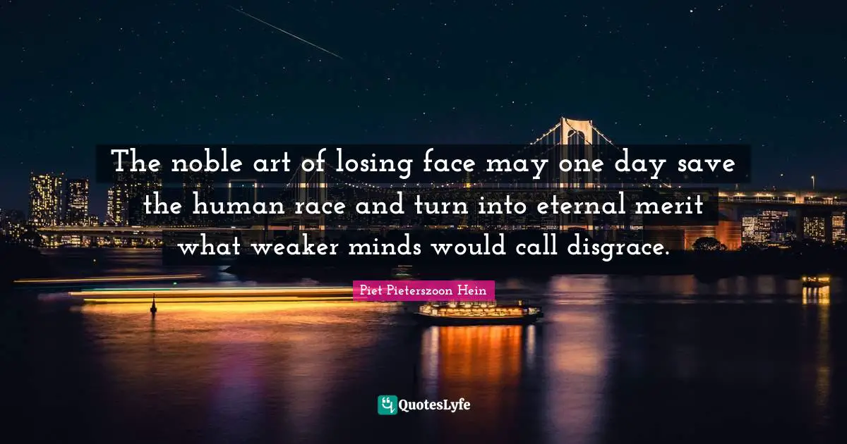 Piet Pieterszoon Hein Quotes: "The noble art of losing face may one day save the human race and turn into eternal merit what weaker minds would call disgrace."