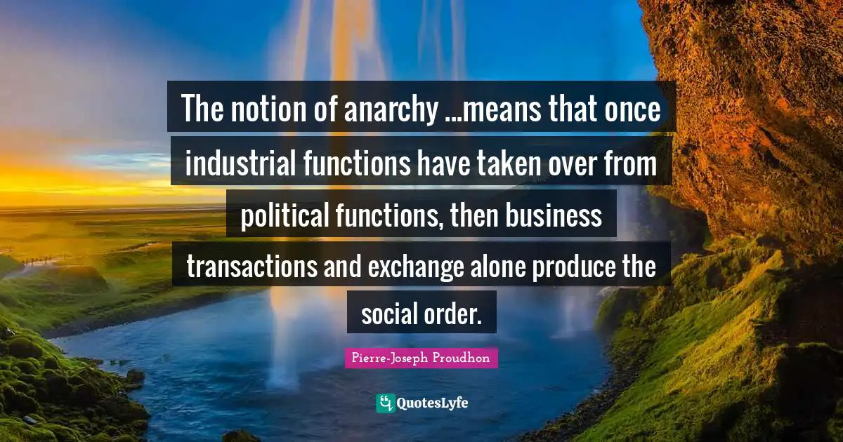 The notion of anarchy ...means that once industrial functions have taken over from political functions, then business transactions and exchange alone produce the social order.