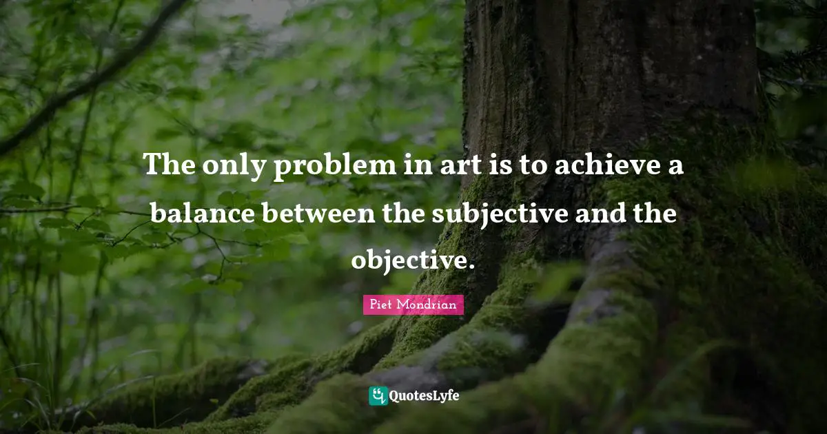 The only problem in art is to achieve a balance between the subjective and the objective.