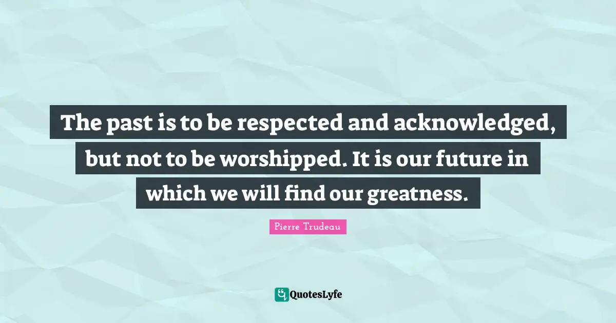 Greatness Quotes: "The past is to be respected and acknowledged, but not to be worshipped. It is our future in which we will find our greatness."