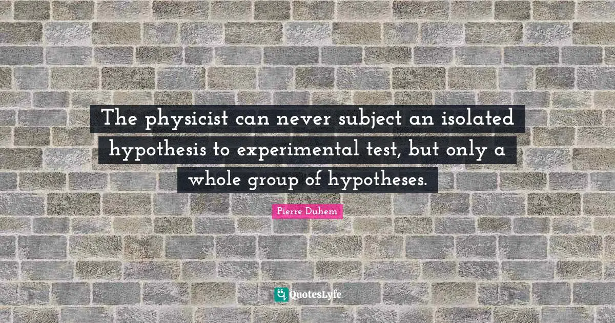 The physicist can never subject an isolated hypothesis to experimental test, but only a whole group of hypotheses.