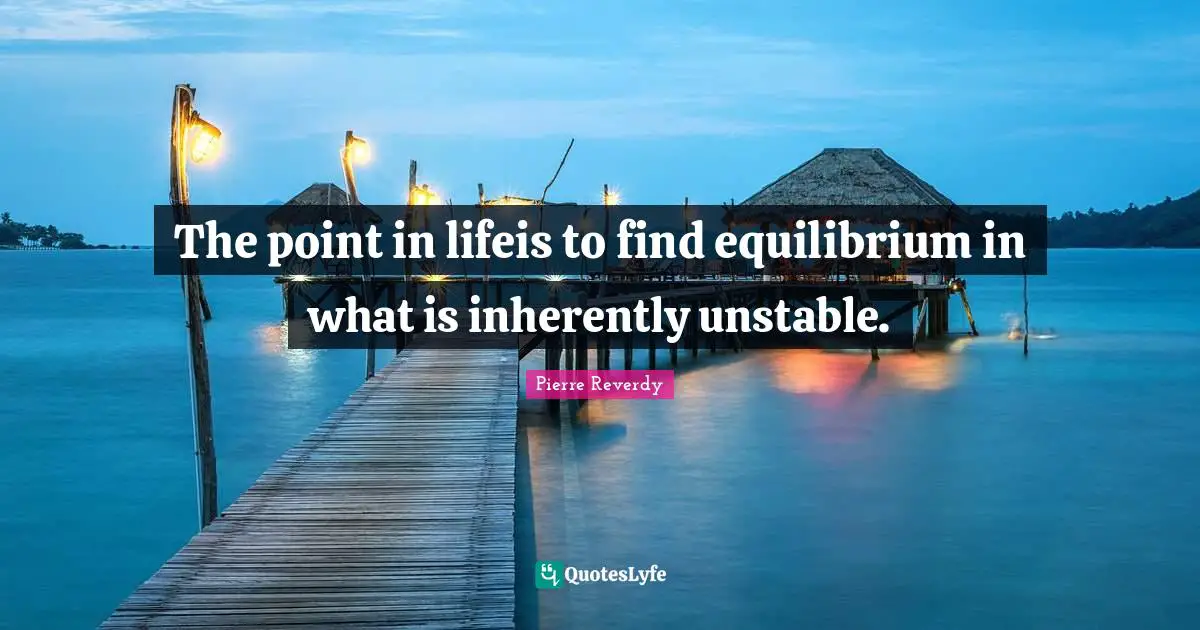 The point in lifeis to find equilibrium in what is inherently unstable.