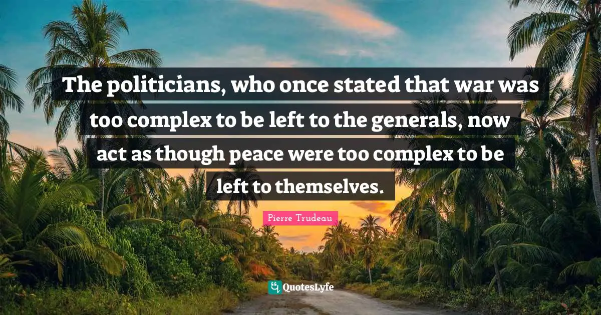 The politicians, who once stated that war was too complex to be left to the generals, now act as though peace were too complex to be left to themselves.