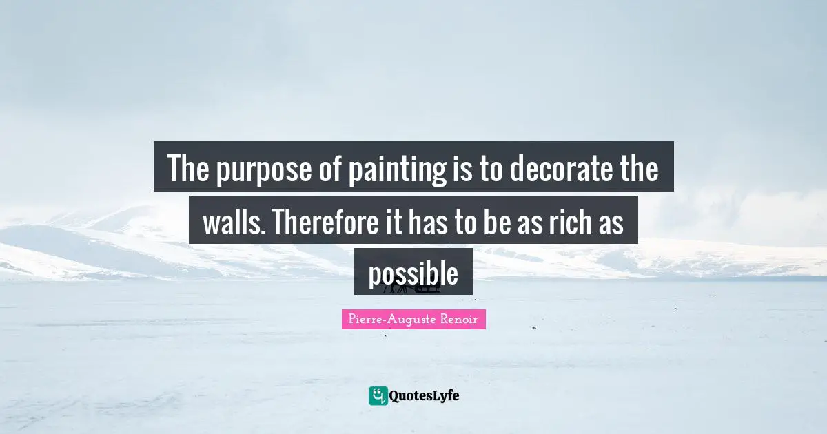 Pierre-Auguste Renoir Quotes: "The purpose of painting is to decorate the walls. Therefore it has to be as rich as possible"