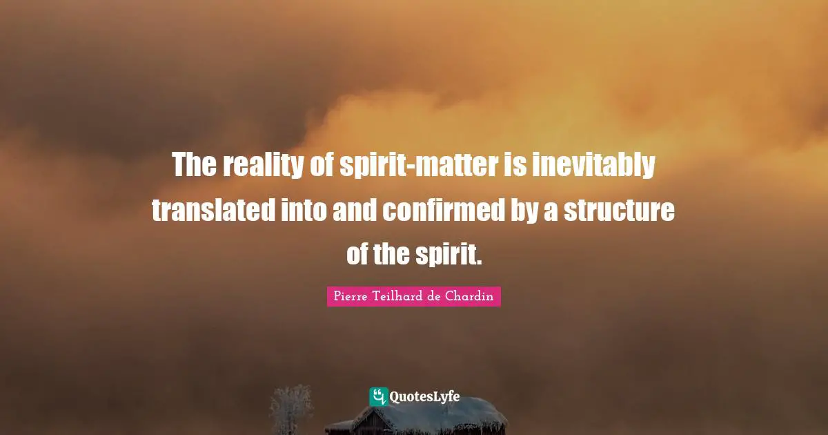 The reality of spirit-matter is inevitably translated into and confirmed by a structure of the spirit.