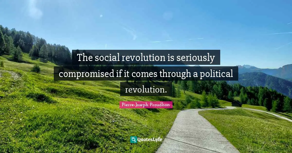 The social revolution is seriously compromised if it comes through a political revolution.