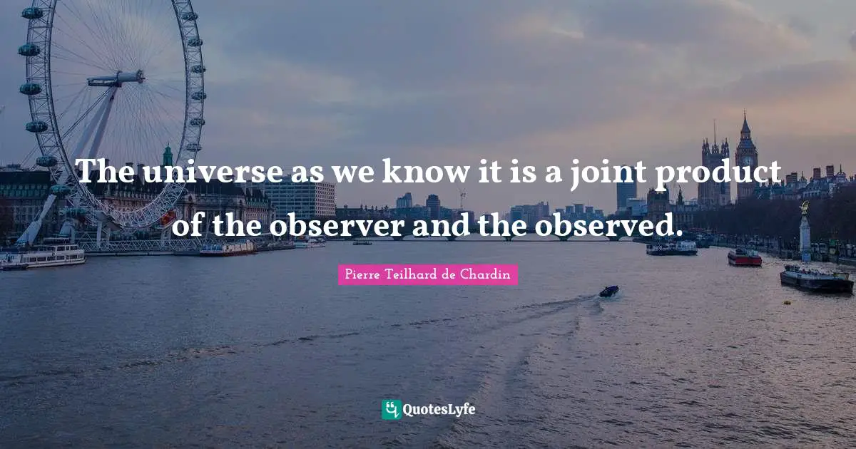 Observers Quotes: "The universe as we know it is a joint product of the observer and the observed."