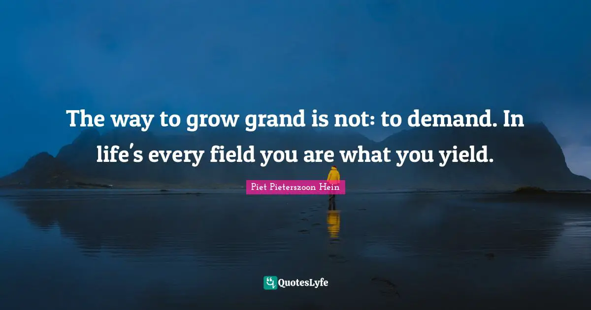 Piet Pieterszoon Hein Quotes: "The way to grow grand is not: to demand. In life's every field you are what you yield."