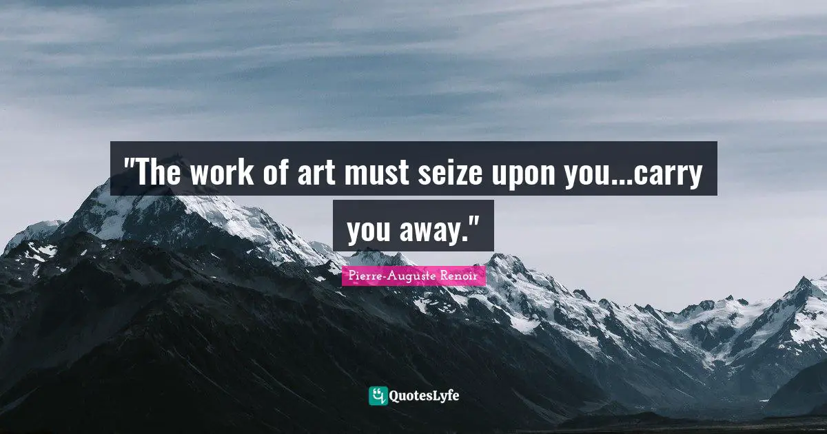 Pierre-Auguste Renoir Quotes: ""The work of art must seize upon you...carry you away.""