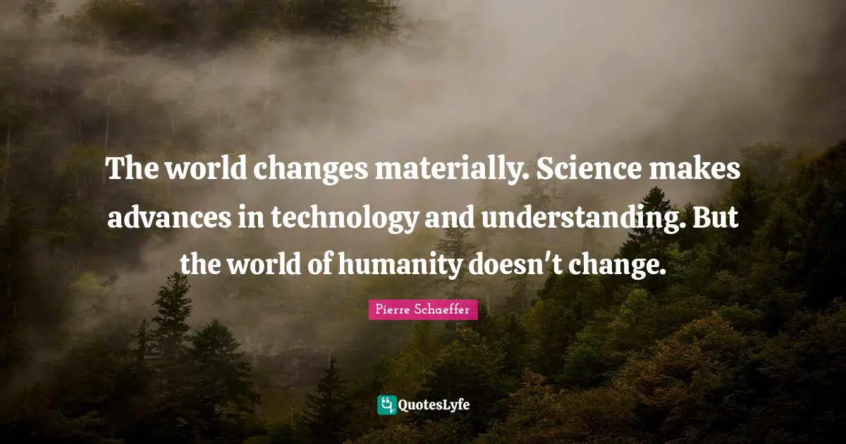 The world changes materially. Science makes advances in technology and understanding. But the world of humanity doesn't change.