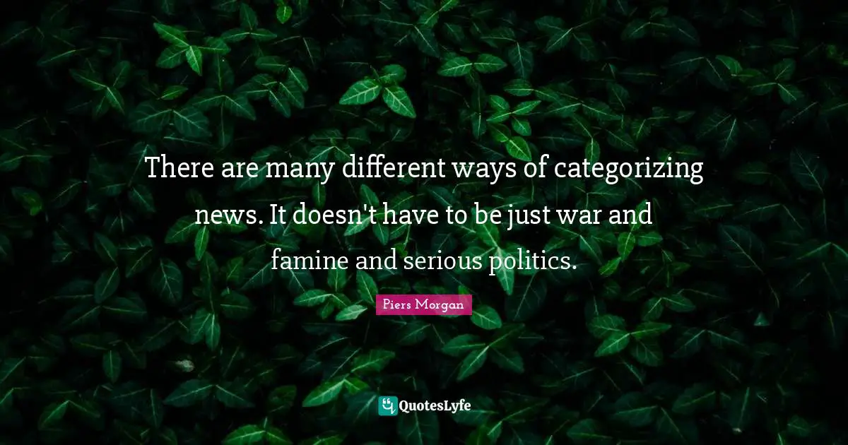 There are many different ways of categorizing news. It doesn't have to be just war and famine and serious politics.