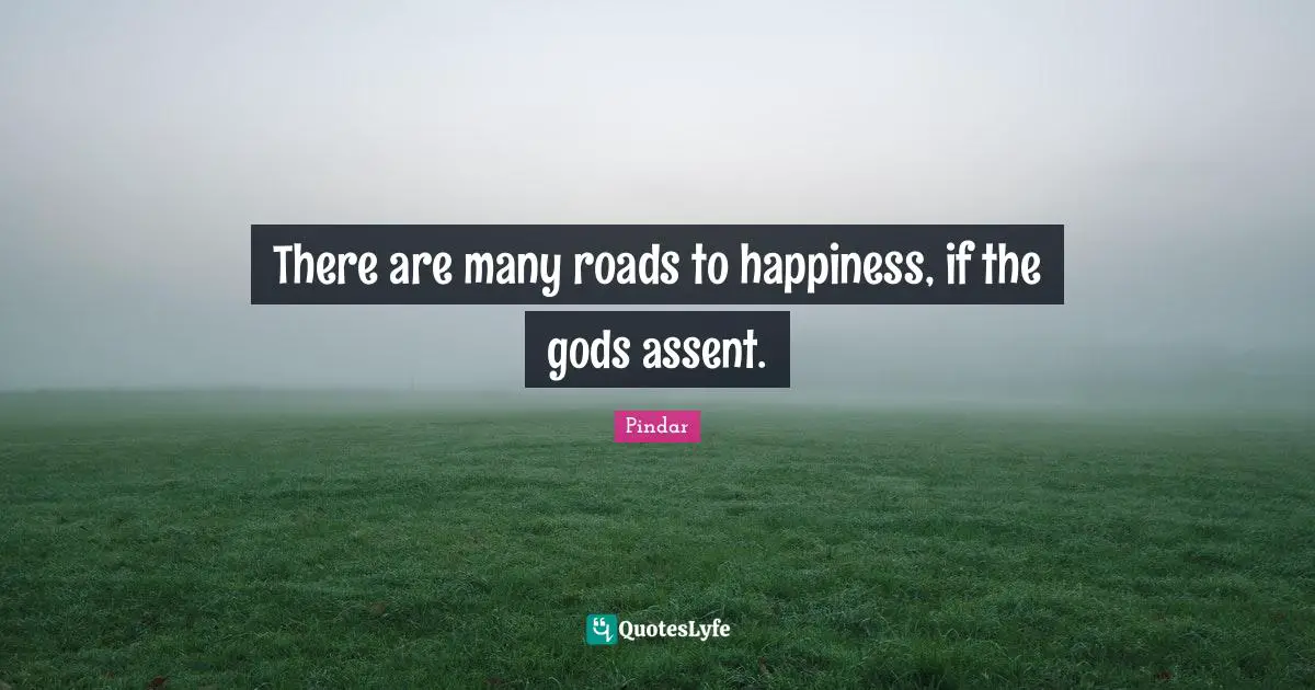There are many roads to happiness, if the gods assent.