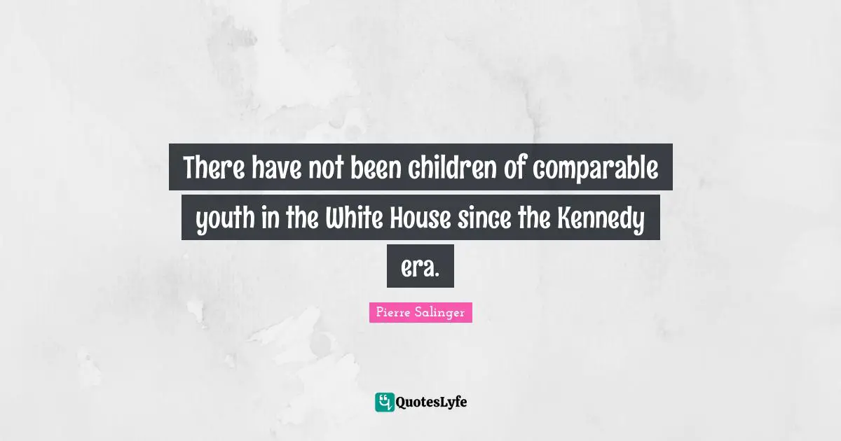 Pierre Salinger Quotes: "There have not been children of comparable youth in the White House since the Kennedy era."