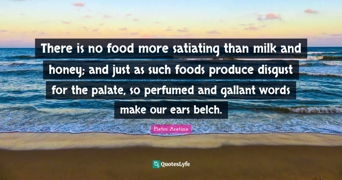 There is no food more satiating than milk and honey; and just as such foods produce disgust for the palate, so perfumed and gallant words make our ears belch.