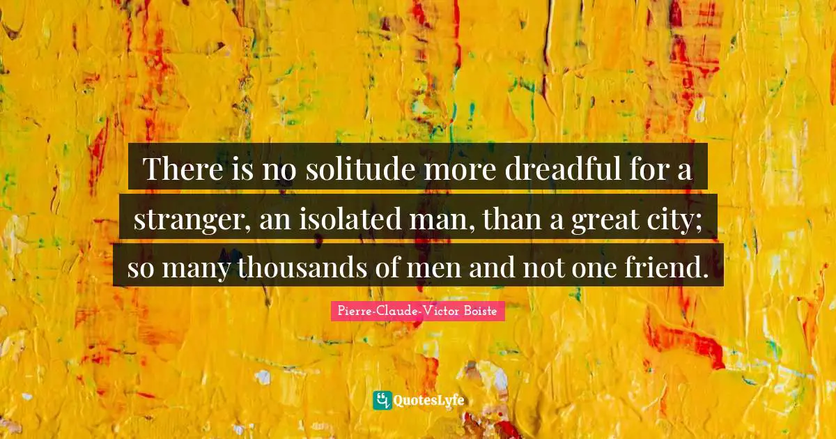 There is no solitude more dreadful for a stranger, an isolated man, than a great city; so many thousands of men and not one friend.