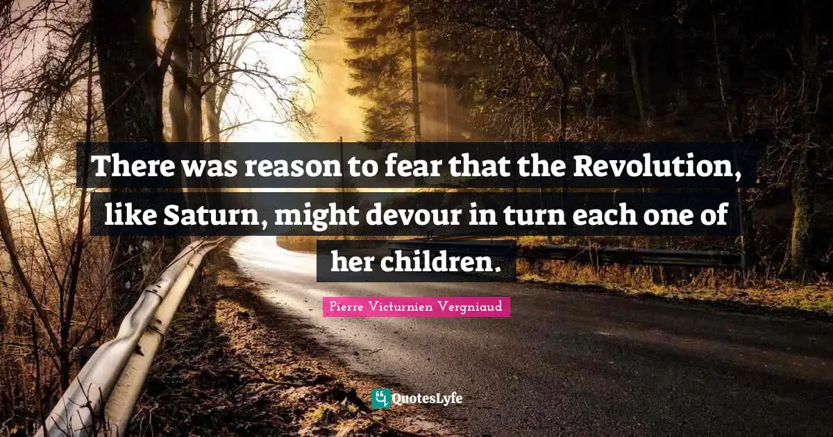 There was reason to fear that the Revolution, like Saturn, might devour in turn each one of her children.