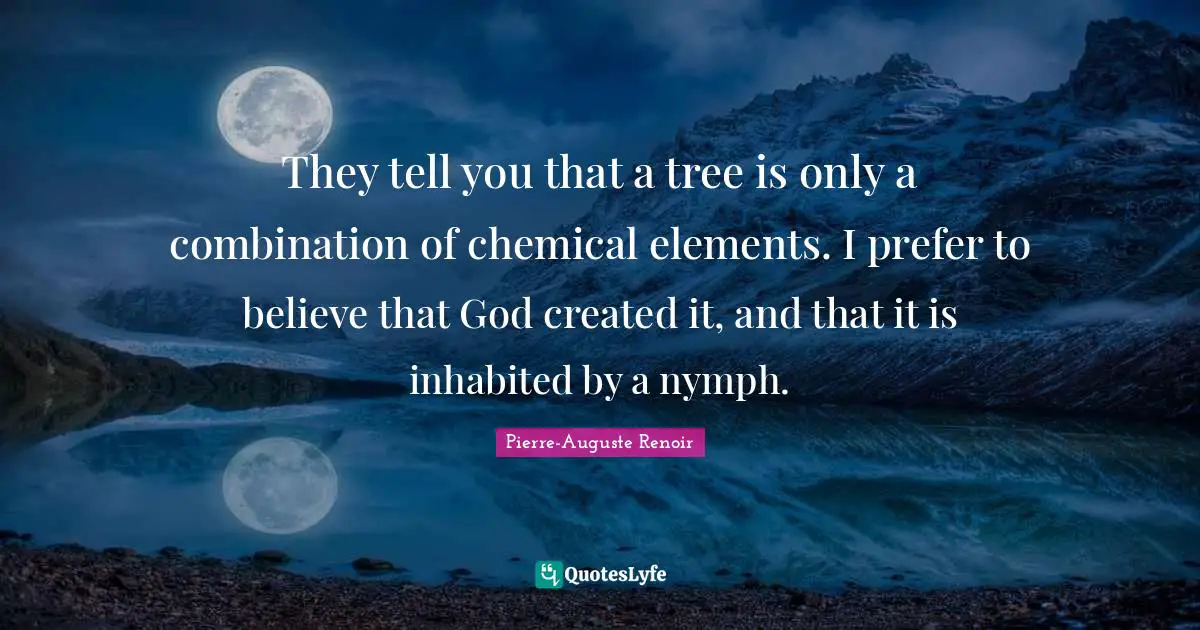 Pierre-Auguste Renoir Quotes: "They tell you that a tree is only a combination of chemical elements. I prefer to believe that God created it, and that it is inhabited by a nymph."