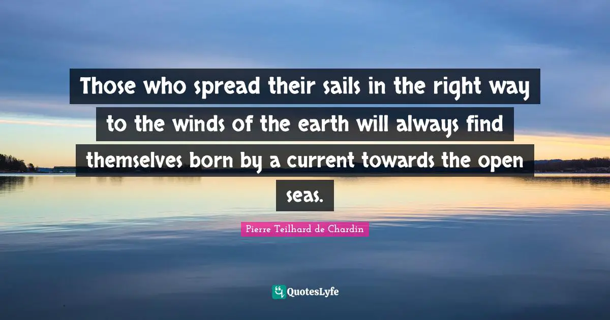 Those who spread their sails in the right way to the winds of the earth will always find themselves born by a current towards the open seas.