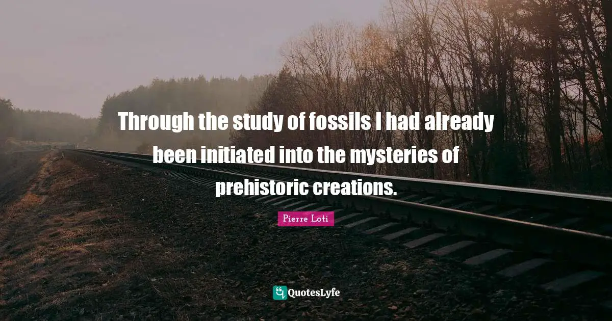 Through the study of fossils I had already been initiated into the mysteries of prehistoric creations.