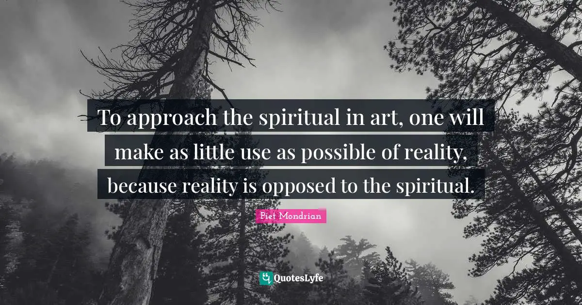 To approach the spiritual in art, one will make as little use as possible of reality, because reality is opposed to the spiritual.