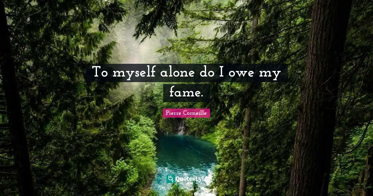 To myself alone do I owe my fame.