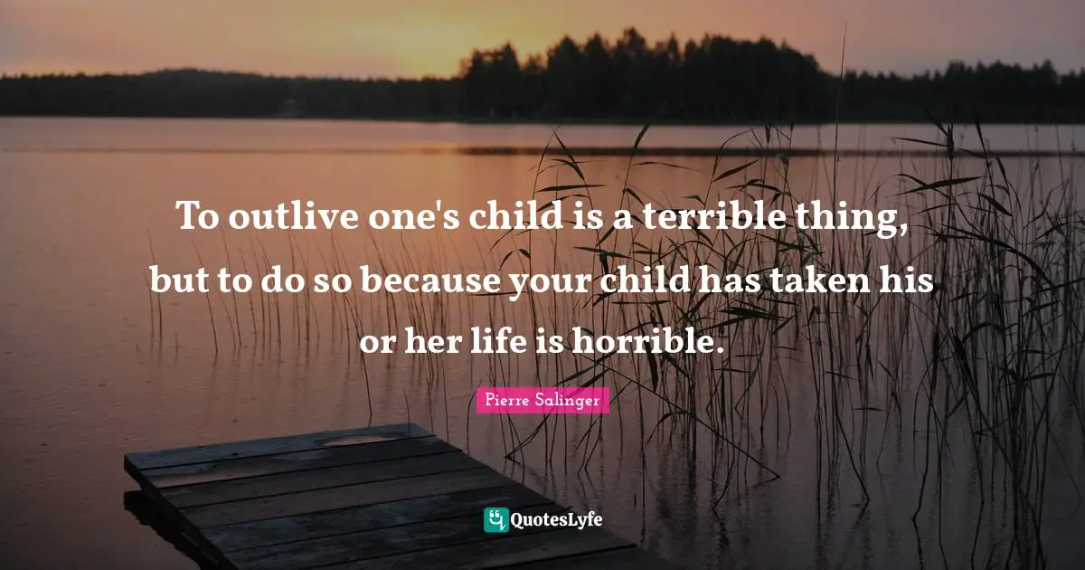Pierre Salinger Quotes: "To outlive one's child is a terrible thing, but to do so because your child has taken his or her life is horrible."