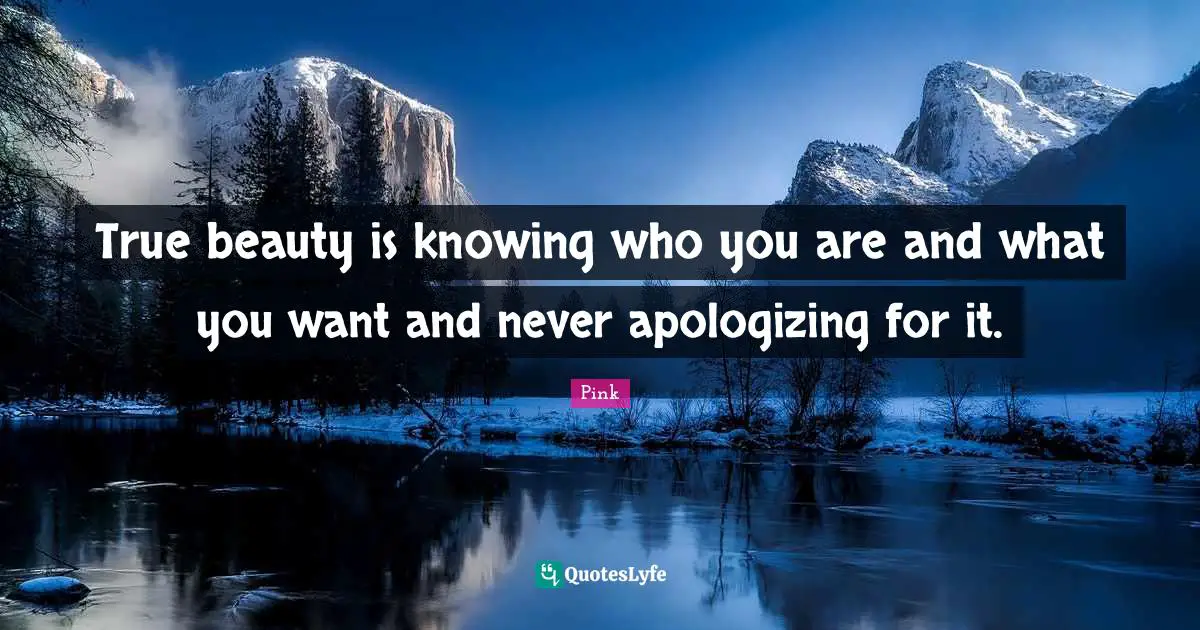 True beauty is knowing who you are and what you want and never apologizing for it.