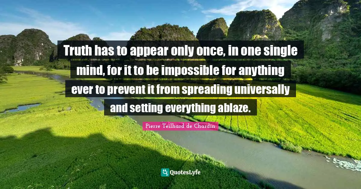 Truth has to appear only once, in one single mind, for it to be impossible for anything ever to prevent it from spreading universally and setting everything ablaze.