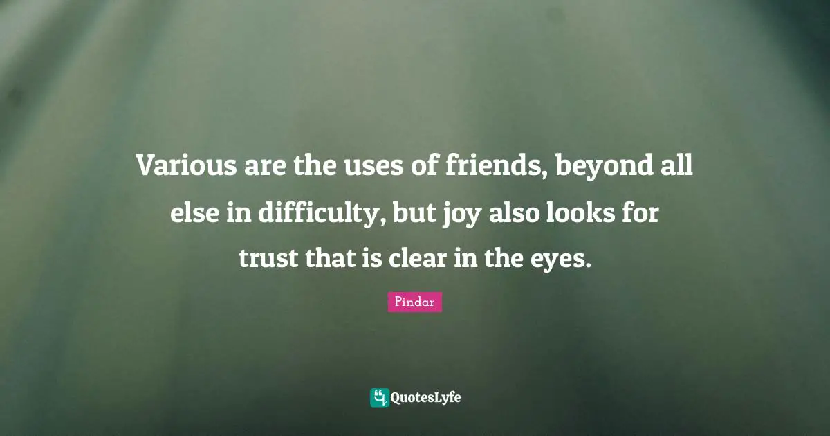 Various are the uses of friends, beyond all else in difficulty, but joy also looks for trust that is clear in the eyes.