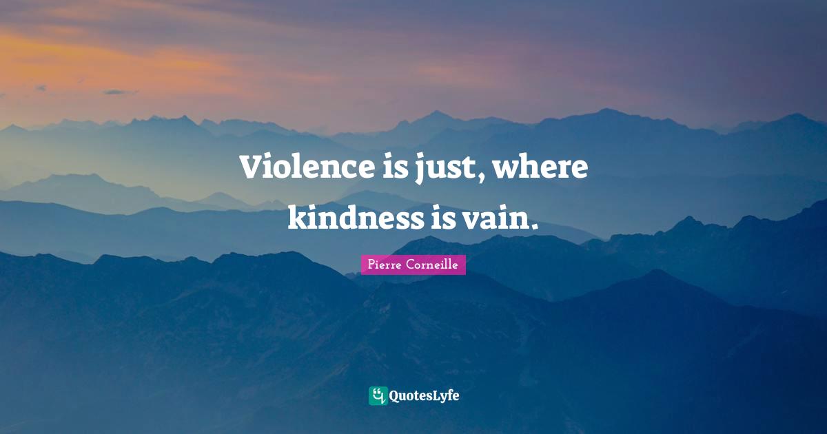 Violence is just, where kindness is vain.