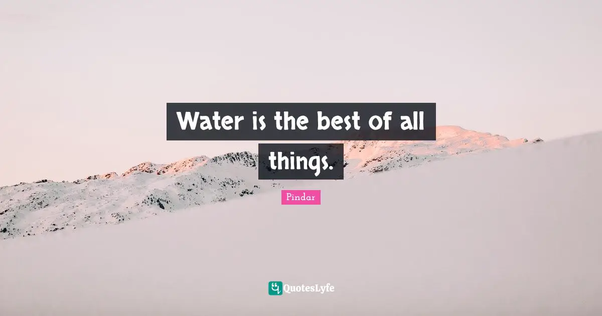 Water is the best of all things.