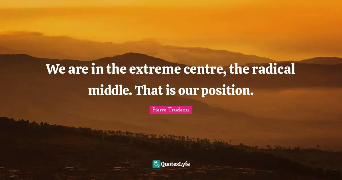 Centre Quotes: "We are in the extreme centre, the radical middle. That is our position."