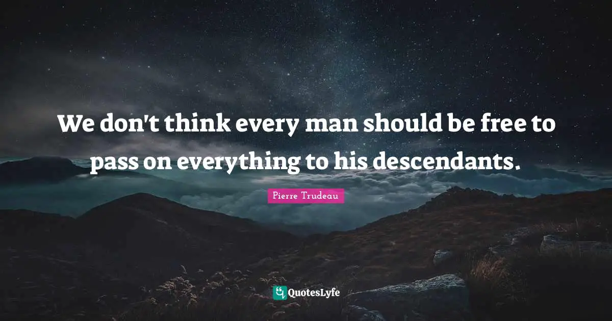 We don't think every man should be free to pass on everything to his descendants.