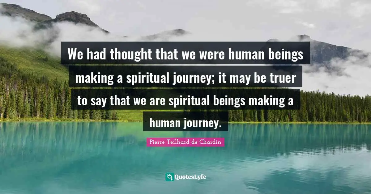 We had thought that we were human beings making a spiritual journey; it may be truer to say that we are spiritual beings making a human journey.