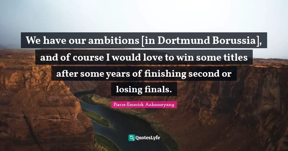 We have our ambitions [in Dortmund Borussia], and of course I would love to win some titles after some years of finishing second or losing finals.