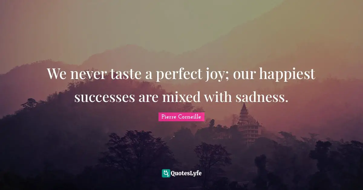 Pierre Corneille Quotes: "We never taste a perfect joy; our happiest successes are mixed with sadness."