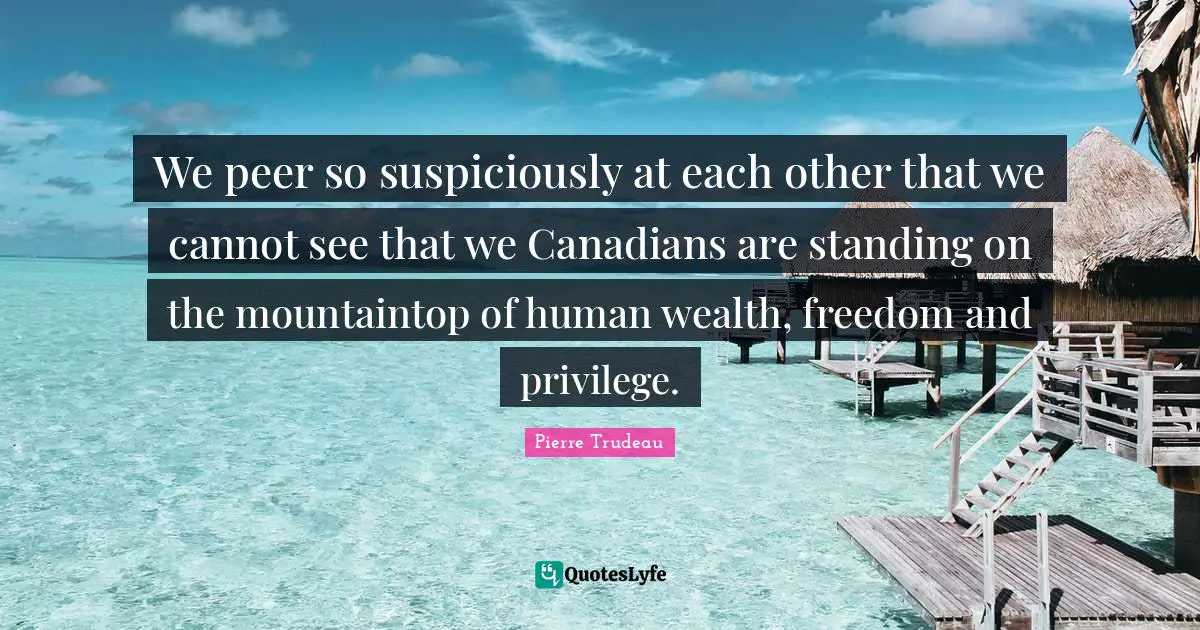 We peer so suspiciously at each other that we cannot see that we Canadians are standing on the mountaintop of human wealth, freedom and privilege.