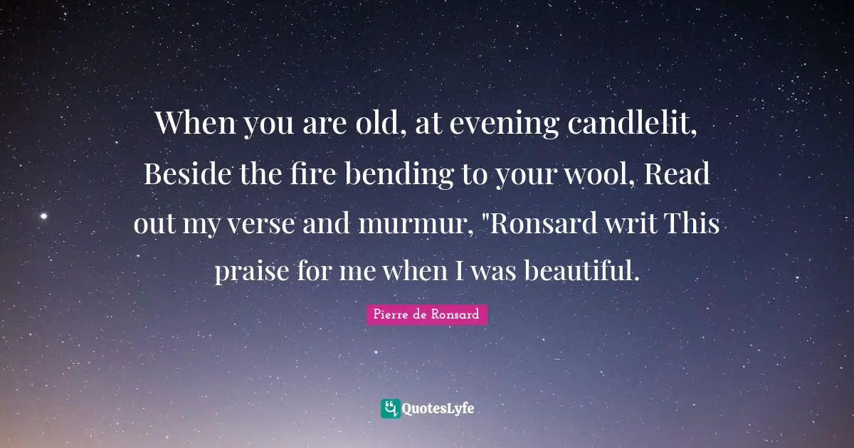 Bending Quotes: "When you are old, at evening candlelit, Beside the fire bending to your wool, Read out my verse and murmur, "Ronsard writ This praise for me when I was beautiful."