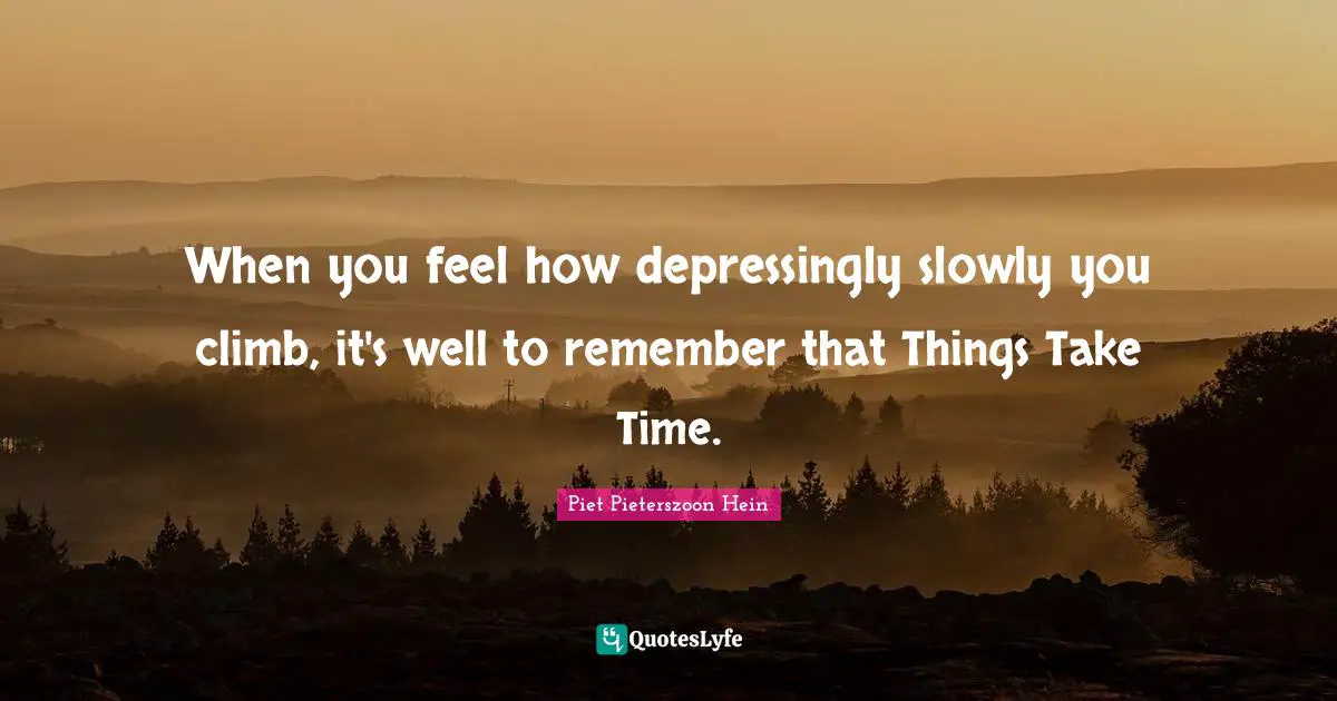 Piet Pieterszoon Hein Quotes: "When you feel how depressingly slowly you climb, it's well to remember that Things Take Time."